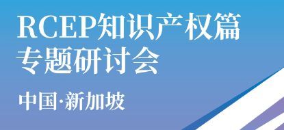深化区域知识产权合作 中新RCEP知识产权篇专题研讨会成功举办与知识产权事务代理的新机遇